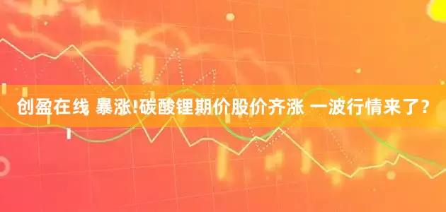 创盈在线 暴涨!碳酸锂期价股价齐涨 一波行情来了？