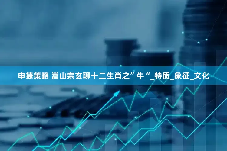 申捷策略 嵩山宗玄聊十二生肖之”牛“_特质_象征_文化