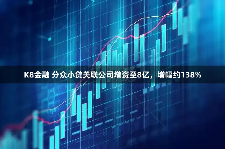 K8金融 分众小贷关联公司增资至8亿，增幅约138%