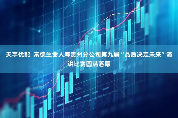 天宇优配  富德生命人寿贵州分公司第九届“品质决定未来”演讲比赛圆满落幕