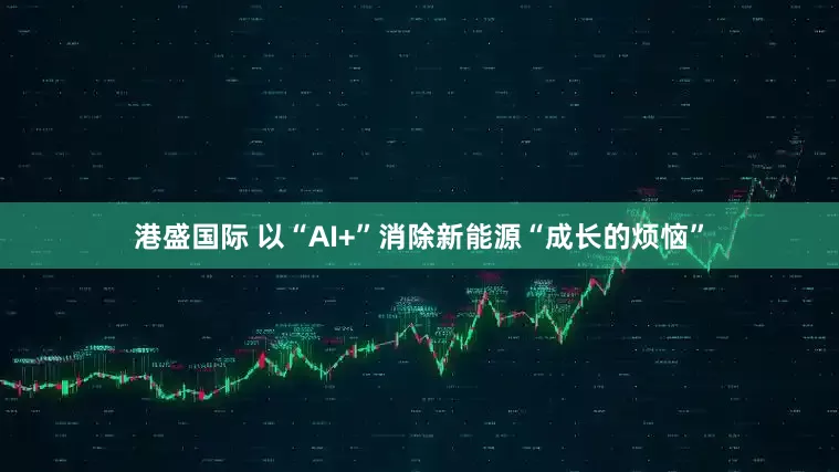 港盛国际 以“AI+”消除新能源“成长的烦恼”