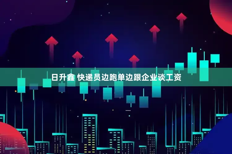 日升鑫 快递员边跑单边跟企业谈工资