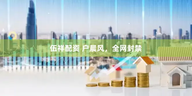 伍祥配资 户晨风，全网封禁