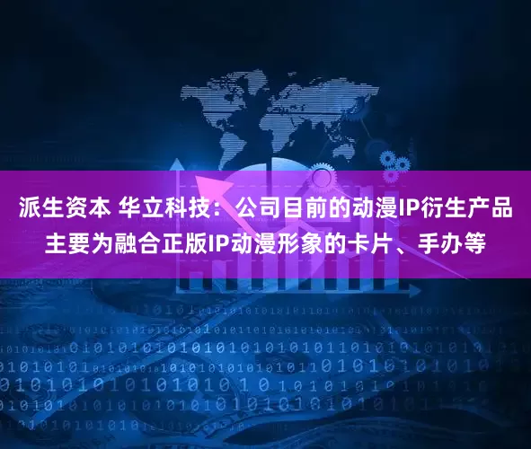 派生资本 华立科技：公司目前的动漫IP衍生产品主要为融合正版IP动漫形象的卡片、手办等