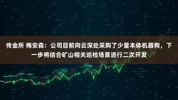 传金所 梅安森：公司目前向云深处采购了少量本体机器狗，下一步将结合矿山相关巡检场景进行二次开发