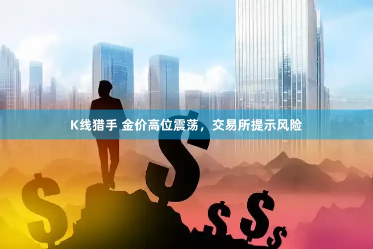 K线猎手 金价高位震荡，交易所提示风险