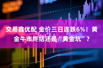 交易鑫优配 金价三日连跌6%！黄金牛市终结还是“黄金坑”？