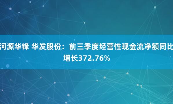 河源华锋 华发股份：前三季度经营性现金流净额同比增长372.76%