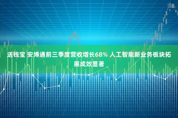 送钱宝 安博通前三季度营收增长68% 人工智能新业务板块拓展成效显著
