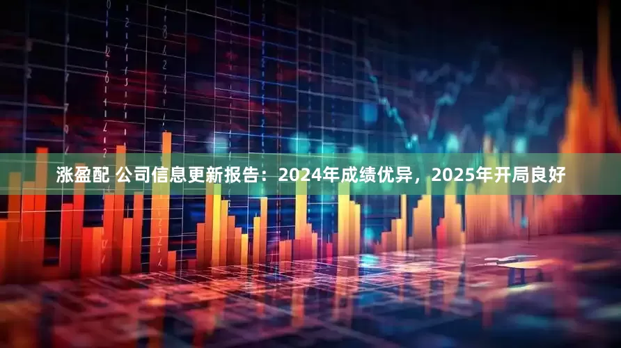 涨盈配 公司信息更新报告：2024年成绩优异，2025年开局良好