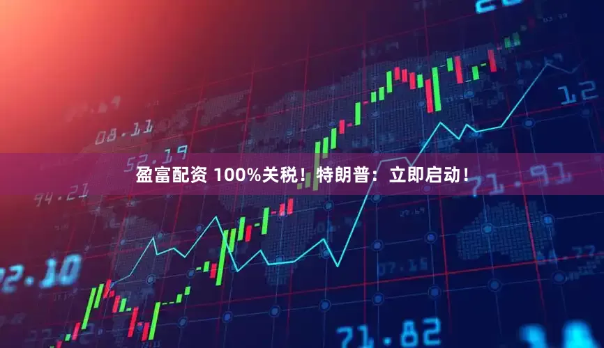 盈富配资 100%关税！特朗普：立即启动！