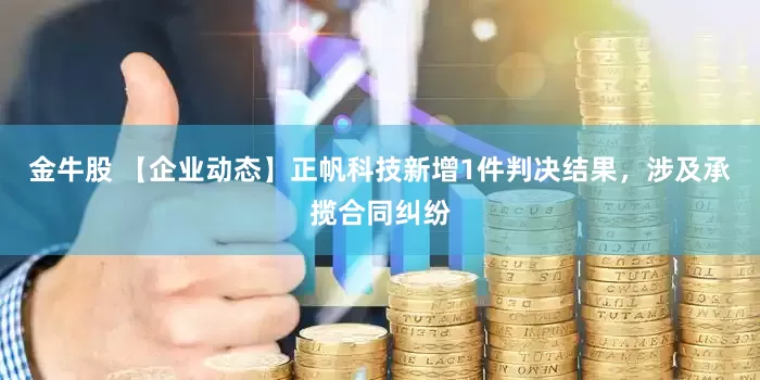 金牛股 【企业动态】正帆科技新增1件判决结果，涉及承揽合同纠纷