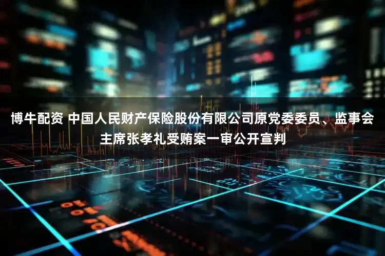 博牛配资 中国人民财产保险股份有限公司原党委委员、监事会主席张孝礼受贿案一审公开宣判