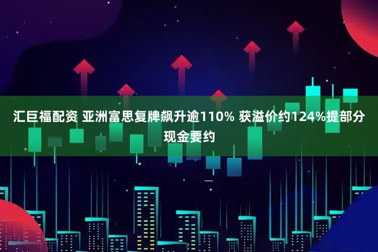 汇巨福配资 亚洲富思复牌飙升逾110% 获溢价约124%提部分现金要约