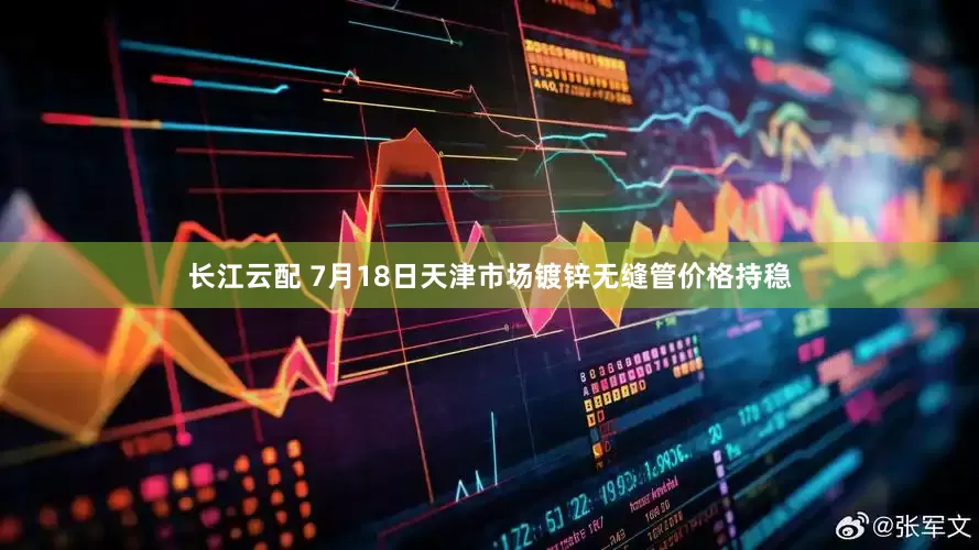 长江云配 7月18日天津市场镀锌无缝管价格持稳