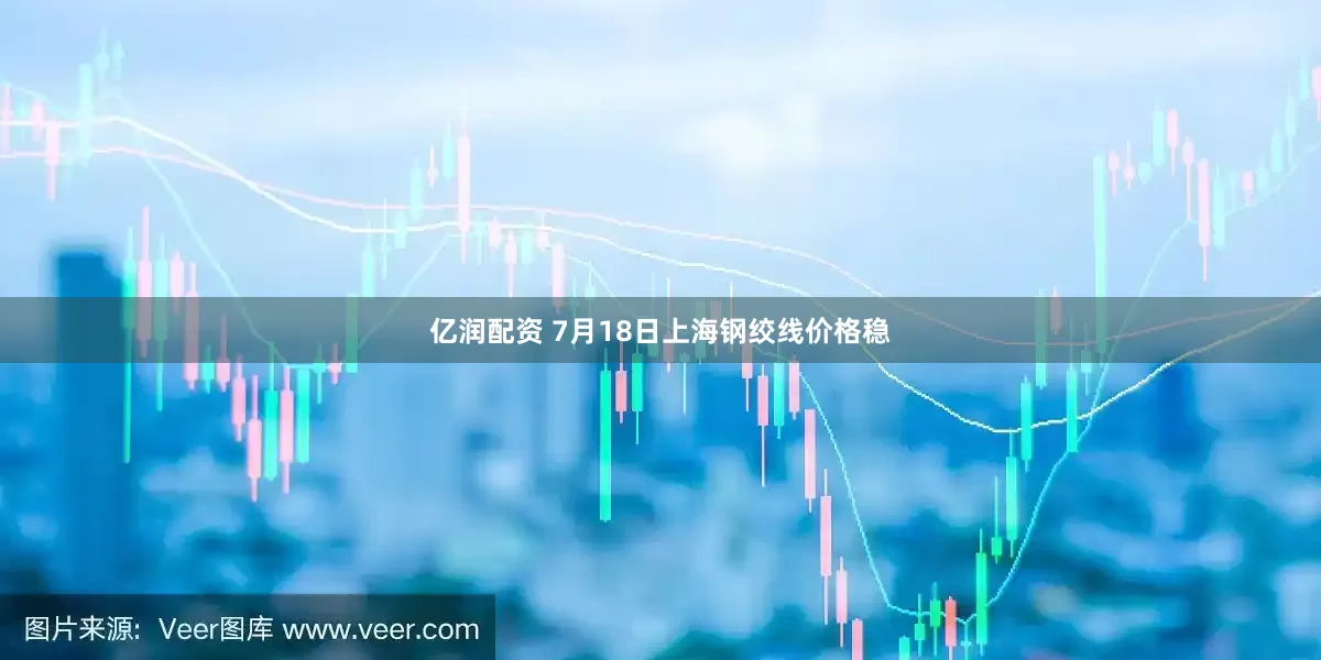 亿润配资 7月18日上海钢绞线价格稳