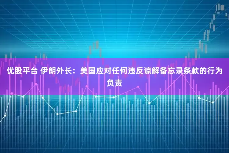 优股平台 伊朗外长：美国应对任何违反谅解备忘录条款的行为负责