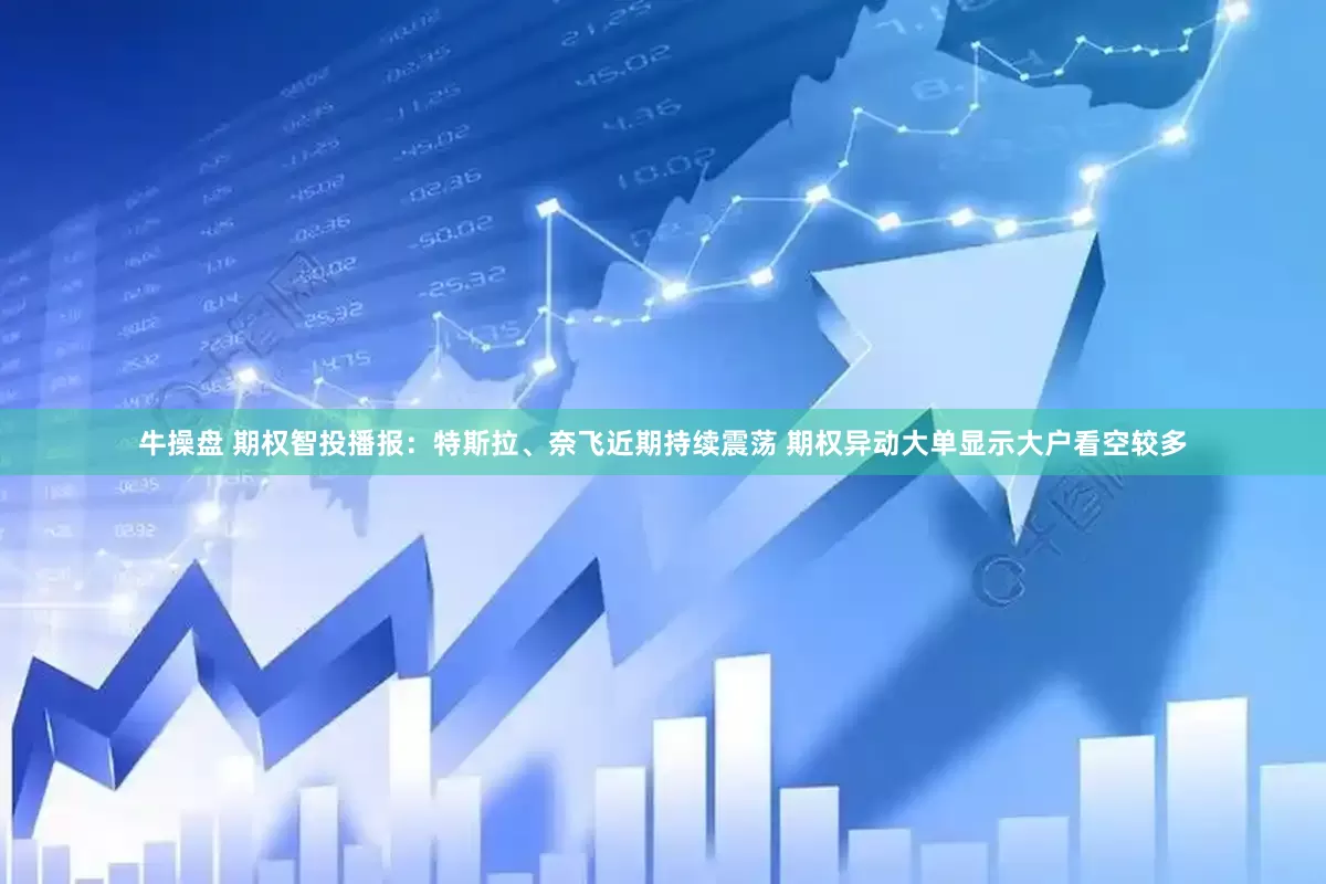 牛操盘 期权智投播报：特斯拉、奈飞近期持续震荡 期权异动大单显示大户看空较多