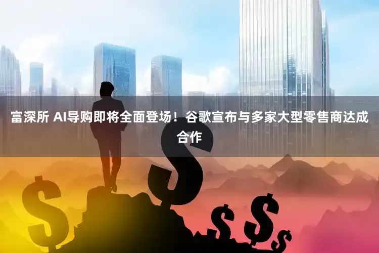 富深所 AI导购即将全面登场！谷歌宣布与多家大型零售商达成合作