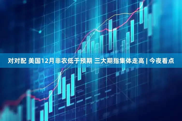 对对配 美国12月非农低于预期 三大期指集体走高 | 今夜看点